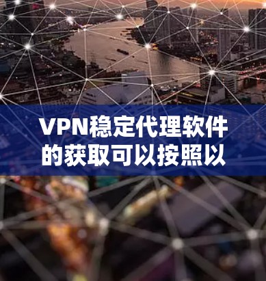 VPN稳定代理软件的获取可以按照以下步骤进行 VPN稳定代理软件的获取可以按照以下步骤进行