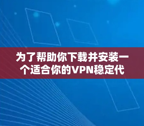 为了帮助你下载并安装一个适合你的VPN稳定代理，以下是详细的步骤说明