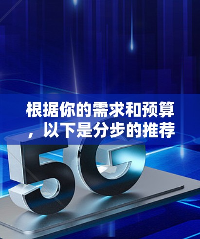 根据你的需求和预算，以下是分步的推荐