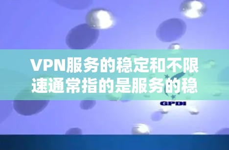 VPN服务的稳定和不限速通常指的是服务的稳定性和性能表现。以下是关于如何找到一个稳定且不限速的VPN服务的建议 VPN服务的稳定和不限速通常指的是服务的稳定性和性能表现。以下是关于如何找到一个稳定且不限速的VPN服务的建议