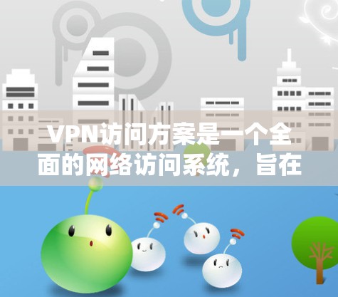 VPN访问方案是一个全面的网络访问系统，旨在为用户提供安全、可靠和便捷的网络访问体验。以下是一个详细的VPN访问方案设计，涵盖了从基础设置到高级安全配置的关键部分