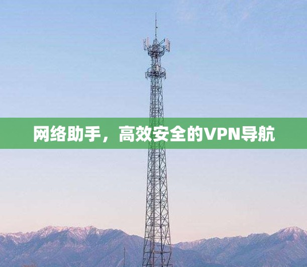网络助手,高效安全的VPN导航 网络助手,高效安全的VPN导航