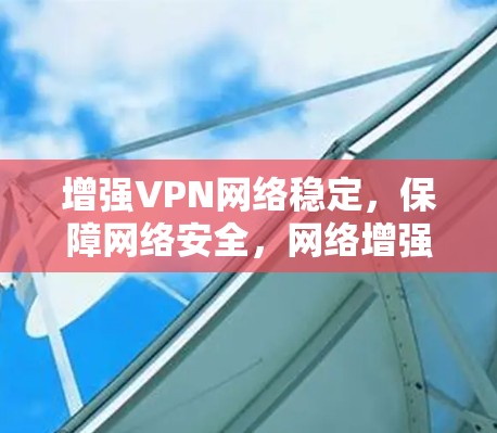 增强VPN网络稳定,保障网络安全,网络增强软件助力您的连接之旅 增强VPN网络稳定,保障网络安全,网络增强软件助力您的连接之旅