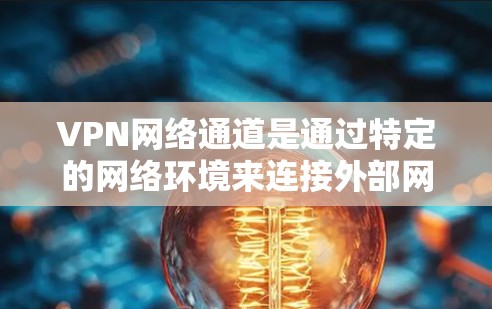 VPN网络通道是通过特定的网络环境来连接外部网络的工具，旨在提供访问外部互联网的途径。以下是关于VPN网络通道的详细说明