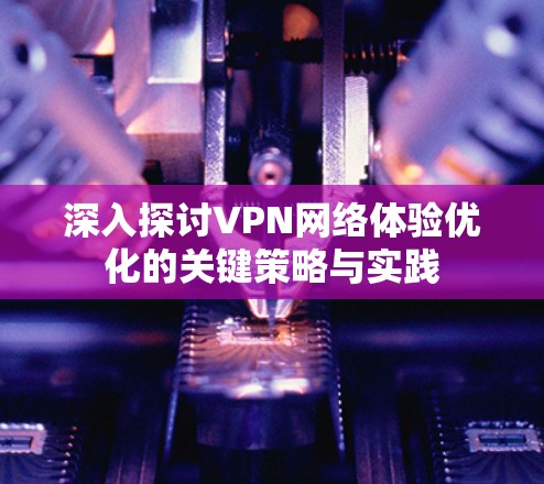 深入探讨VPN网络体验优化的关键策略与实践 深入探讨VPN网络体验优化的关键策略与实践