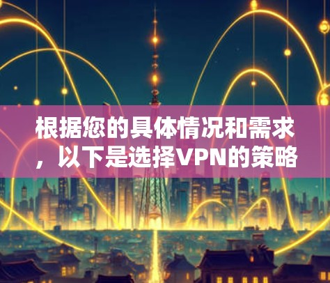 根据您的具体情况和需求,以下是选择VPN的策略 根据您的具体情况和需求,以下是选择VPN的策略