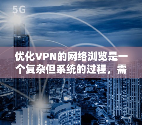 优化VPN的网络浏览是一个复杂但系统的过程，需要从多个角度入手。以下是一个系统化的指南，帮助您逐步提升VPN的安全性和用户体验