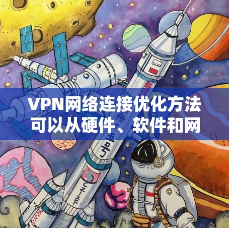 VPN网络连接优化方法可以从硬件、软件和网络层面进行全面优化，以提高连接速度和稳定性。以下是一些常见的方法