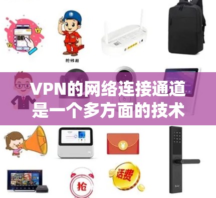 VPN的网络连接通道是一个多方面的技术领域，涉及多个环节和技术细节。以下是对VPN网络连接通道的系统性总结