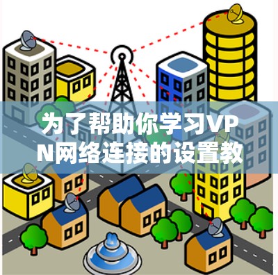 为了帮助你学习VPN网络连接的设置教程,以下是分步骤的指南 为了帮助你学习VPN网络连接的设置教程,以下是分步骤的指南