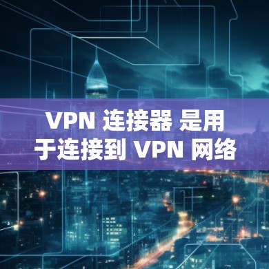 VPN 连接器 是用于连接到 VPN 网络服务器的设备,确保 VPN 访问的稳定性和安全性。以下是关于 VPN 连接器的详细解答 VPN 连接器 是用于连接到 VPN 网络服务器的设备,确保 VPN 访问的稳定性和安全性。以下是关于 VPN 连接器的详细解答