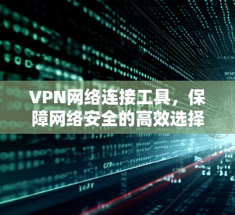 VPN网络连接工具,保障网络安全的高效选择 VPN网络连接工具,保障网络安全的高效选择