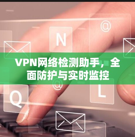 VPN网络检测助手,全面防护与实时监控 VPN网络检测助手,全面防护与实时监控