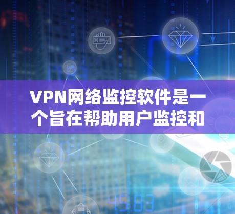VPN网络监控软件是一个旨在帮助用户监控和控制VPN连接的工具。这些软件可以帮助用户检查VPN的正常性和安全性，确保自己的网络环境不受监控。以下是监控软件的详细介绍