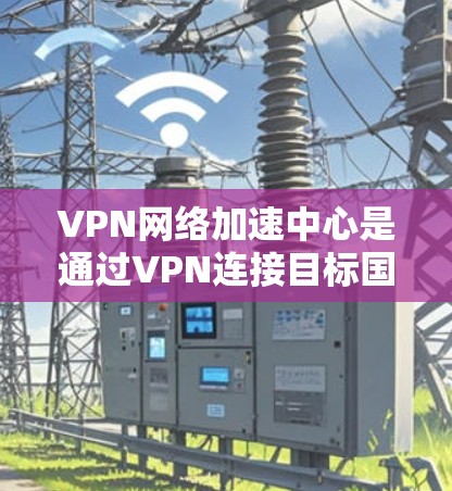 VPN网络加速中心是通过VPN连接目标国家网络,加速数据传输的工具。以下是对该主题的详细总结 VPN网络加速中心是通过VPN连接目标国家网络,加速数据传输的工具。以下是对该主题的详细总结