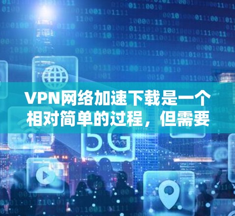 VPN网络加速下载是一个相对简单的过程,但需要按照以下步骤进行 VPN网络加速下载是一个相对简单的过程,但需要按照以下步骤进行