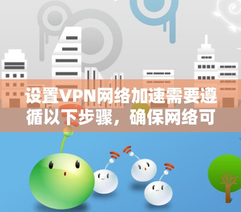 设置VPN网络加速需要遵循以下步骤,确保网络可靠和安全 设置VPN网络加速需要遵循以下步骤,确保网络可靠和安全