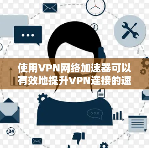 使用VPN网络加速器可以有效地提升VPN连接的速度和安全性。以下是一个详细的使用步骤指南