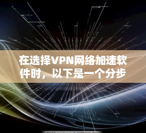 在选择VPN网络加速软件时,以下是一个分步骤的指南,帮助你找到最适合自己的选择 在选择VPN网络加速软件时,以下是一个分步骤的指南,帮助你找到最适合自己的选择