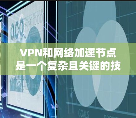 VPN和网络加速节点是一个复杂且关键的技术领域,涉及多个方面。以下是对VPN网络加速节点的详细分析 VPN和网络加速节点是一个复杂且关键的技术领域,涉及多个方面。以下是对VPN网络加速节点的详细分析