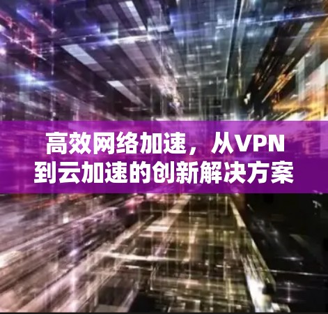 高效网络加速，从VPN到云加速的创新解决方案