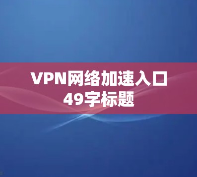 VPN网络加速入口49字标题 VPN网络加速入口49字标题