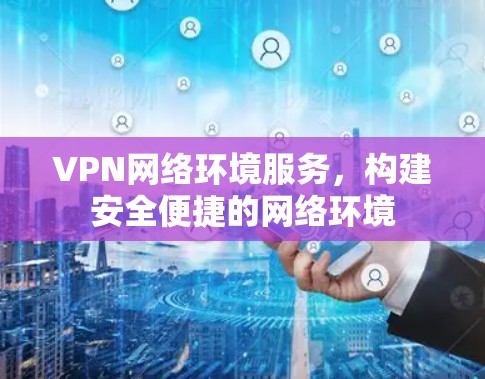 VPN网络环境服务,构建安全便捷的网络环境 VPN网络环境服务,构建安全便捷的网络环境