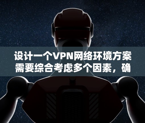 设计一个VPN网络环境方案需要综合考虑多个因素，确保网络的安全性和用户的安全。以下是一个分步的方案，涵盖从需求分析到部署实施的各个方面