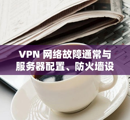 VPN 网络故障通常与服务器配置、防火墙设置或网络环境等因素有关。以下是一些常见的修复步骤,您可以根据具体情况调整 VPN 网络故障通常与服务器配置、防火墙设置或网络环境等因素有关。以下是一些常见的修复步骤,您可以根据具体情况调整