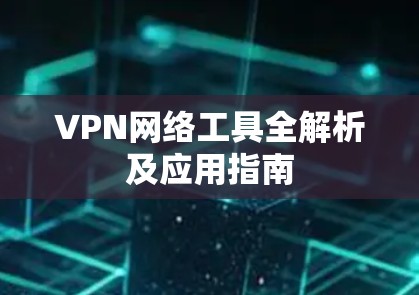 VPN网络工具全解析及应用指南 VPN网络工具全解析及应用指南