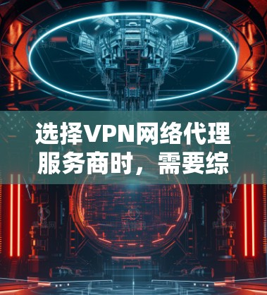 选择VPN网络代理服务商时,需要综合考虑多个因素以确保最佳体验。以下是详细的步骤指南 选择VPN网络代理服务商时,需要综合考虑多个因素以确保最佳体验。以下是详细的步骤指南