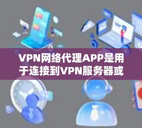 VPN网络代理APP是用于连接到VPN服务器或提供加密传输功能的专门工具。以下是找到这些APP的步骤和建议