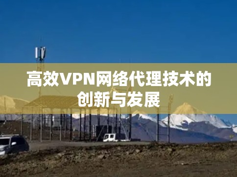 高效VPN网络代理技术的创新与发展 高效VPN网络代理技术的创新与发展