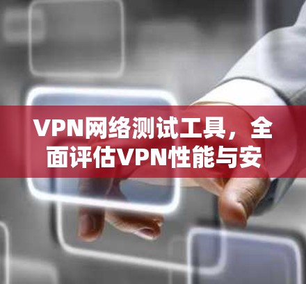 VPN网络测试工具,全面评估VPN性能与安全 VPN网络测试工具,全面评估VPN性能与安全