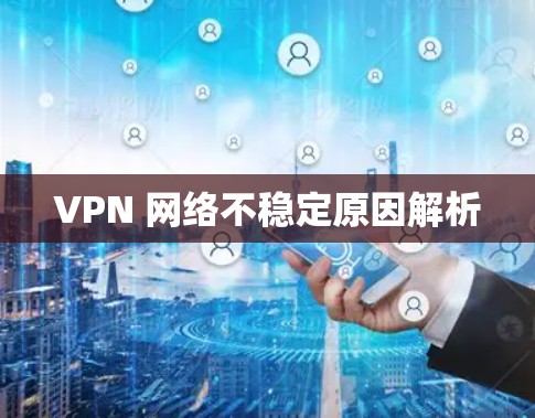VPN 网络不稳定原因解析 VPN 网络不稳定原因解析