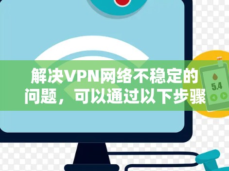 解决VPN网络不稳定的问题,可以通过以下步骤进行排查和解决 解决VPN网络不稳定的问题,可以通过以下步骤进行排查和解决
