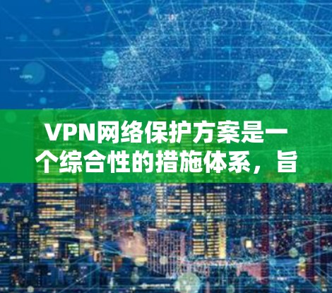 VPN网络保护方案是一个综合性的措施体系，旨在保护用户在使用VPN服务时的安全和隐私。以下是一个分步骤的 VPN 网络保护方案