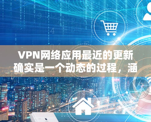 VPN网络应用最近的更新确实是一个动态的过程，涵盖了功能、安全性和用户体验等多个方面。虽然我没有看到最新版本的具体信息，但可以总结出以下几个关键点
