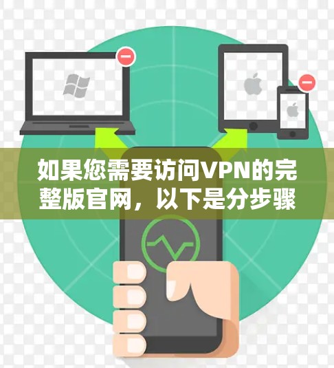 如果您需要访问VPN的完整版官网,以下是分步骤的建议 如果您需要访问VPN的完整版官网,以下是分步骤的建议