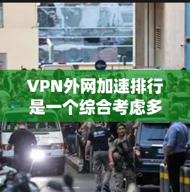 VPN外网加速排行是一个综合考虑多个因素的排序系统，帮助用户根据不同的需求选择适合的VPN服务。以下是该排行的一些关键点和考虑因素