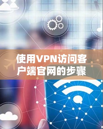 使用VPN访问客户端官网的步骤如下