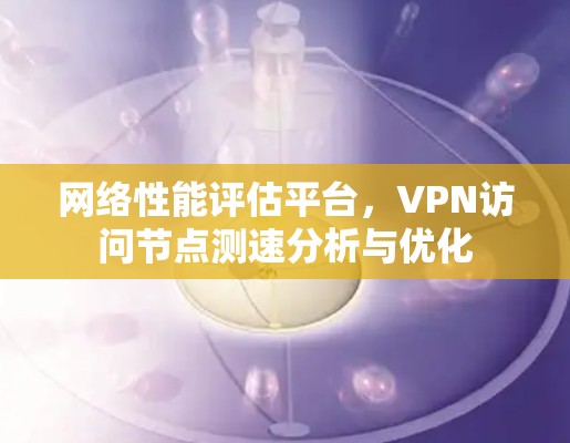 网络性能评估平台，VPN访问节点测速分析与优化