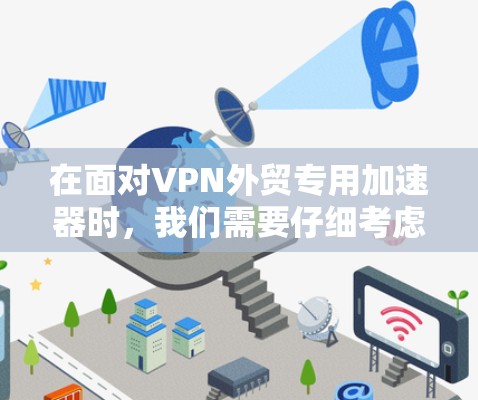 在面对VPN外贸专用加速器时，我们需要仔细考虑多个因素，以确保客户体验良好。以下是详细的解决方案