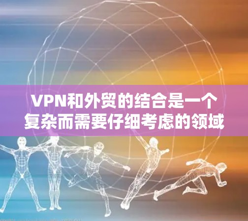 VPN和外贸的结合是一个复杂而需要仔细考虑的领域,以下是一些关键点,帮助您在满足法律和政策要求的同时,合法开展外贸活动 VPN和外贸的结合是一个复杂而需要仔细考虑的领域,以下是一些关键点,帮助您在满足法律和政策要求的同时,合法开展外贸活动