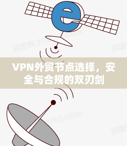 VPN外贸节点选择，安全与合规的双刃剑