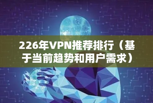 226年VPN推荐排行(基于当前趋势和用户需求) 226年VPN推荐排行(基于当前趋势和用户需求)