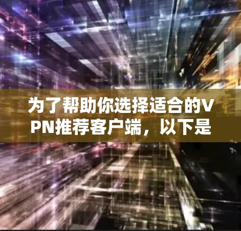 为了帮助你选择适合的VPN推荐客户端，以下是一些考虑因素和推荐方案