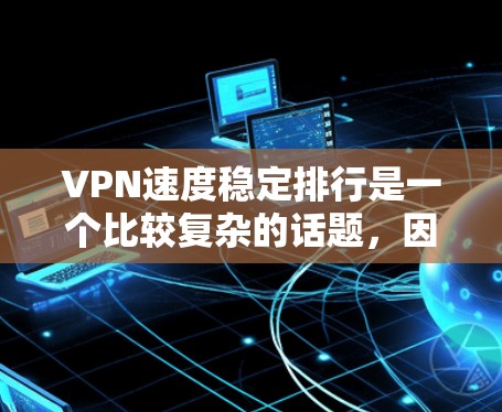 VPN速度稳定排行是一个比较复杂的话题,因为它取决于多种因素,包括服务提供商、网络情况、用户反馈以及个人偏好等。以下是一些常见的VPN服务及其在速度稳定方面的评价,供你参考 VPN速度稳定排行是一个比较复杂的话题,因为它取决于多种因素,包括服务提供商、网络情况、用户反馈以及个人偏好等。以下是一些常见的VPN服务及其在速度稳定方面的评价,供你参考
