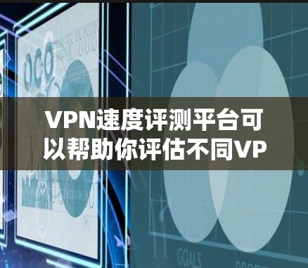 VPN速度评测平台可以帮助你评估不同VPN服务的传输速度，但需要注意以下几点