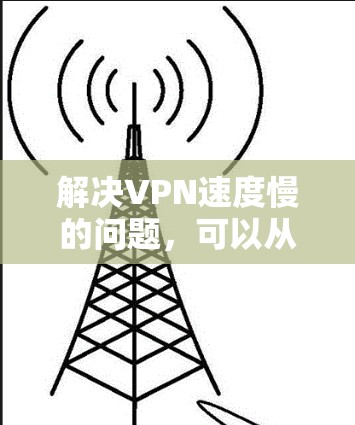 解决VPN速度慢的问题，可以从多个角度入手，逐步排查并解决